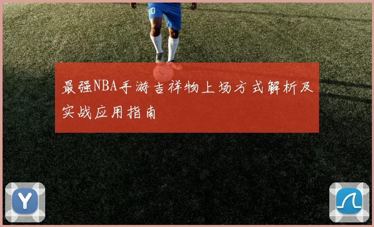 最强NBA手游吉祥物上场方式解析及实战应用指南