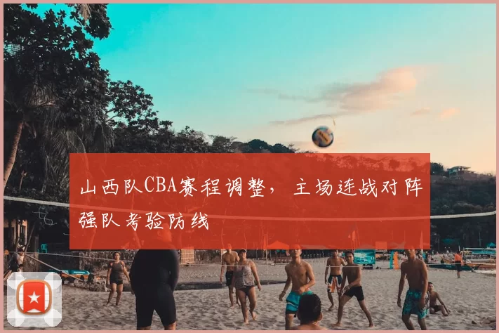 山西队CBA赛程调整,主场连战对阵强队考验防线