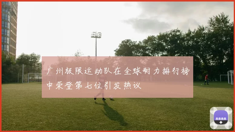 广州极限运动队在全球耐力排行榜中荣登第七位引发热议