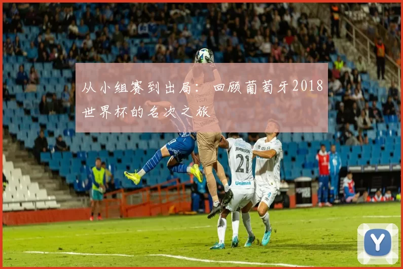 从小组赛到出局:回顾葡萄牙2018世界杯的名次之旅