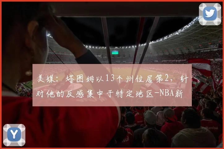 美媒:塔图姆以13个州位居第2,针对他的反感集中于特定地区-NBA新闻