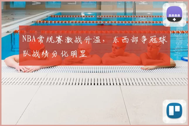 NBA常规赛激战升温,东西部争冠球队战绩分化明显