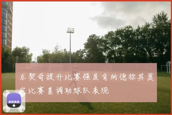 东契奇提升比赛强度肯纳德称其奠定比赛基调助球队表现