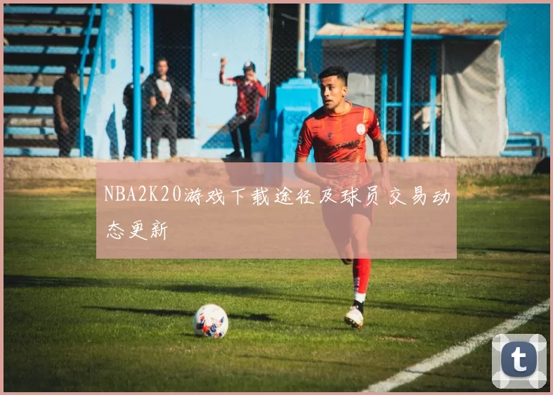 NBA2K20游戏下载途径及球员交易动态更新