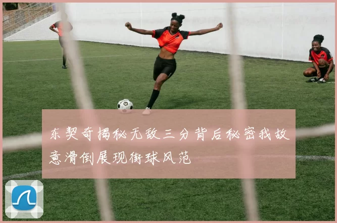 东契奇揭秘无敌三分背后秘密我故意滑倒展现街球风范