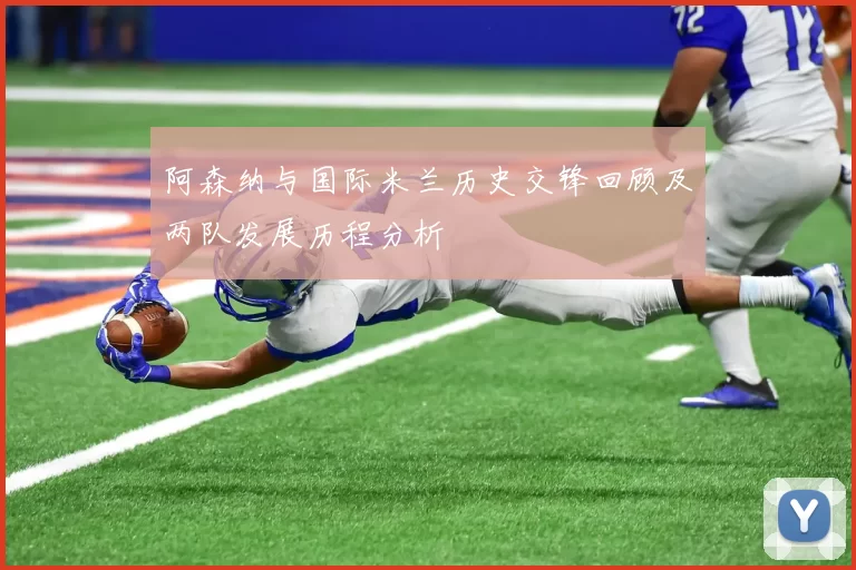 阿森纳与国际米兰历史交锋回顾及两队发展历程分析