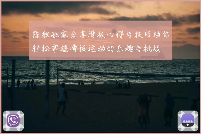 陈敏独家分享滑板心得与技巧助你轻松掌握滑板运动的乐趣与挑战