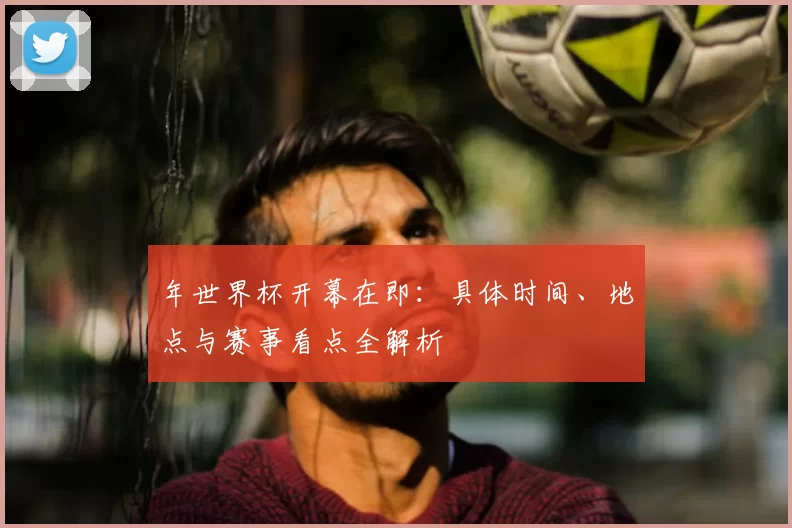 年世界杯开幕在即：具体时间、地点与赛事看点全解析