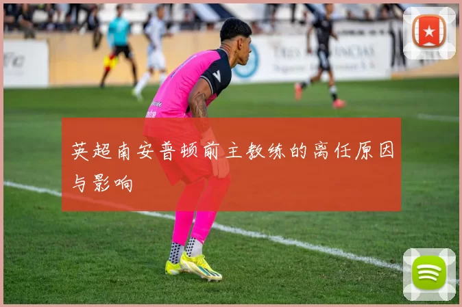 英超南安普顿前主教练的离任原因与影响