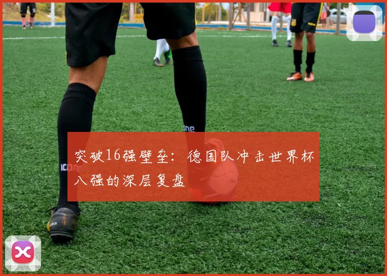突破16强壁垒：德国队冲击世界杯八强的深层复盘