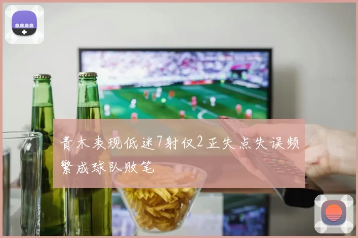 青木表现低迷7射仅2正失点失误频繁成球队败笔