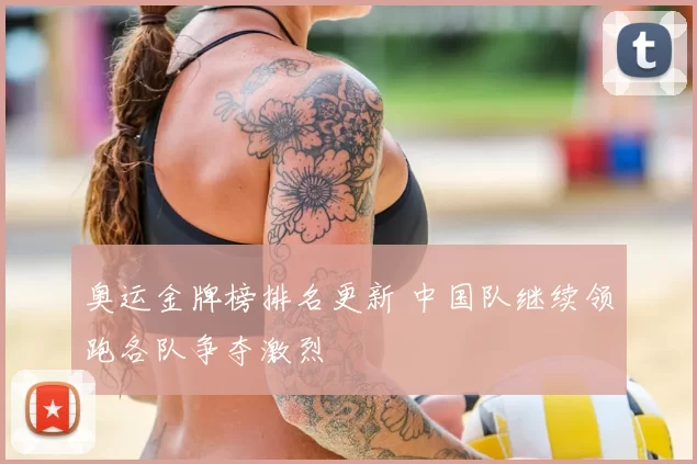 奥运金牌榜排名更新 中国队继续领跑各队争夺激烈