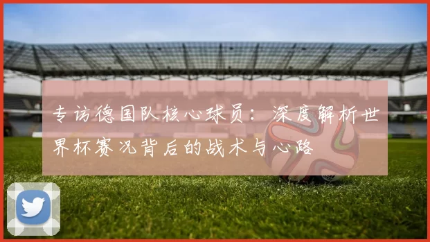 专访德国队核心球员:深度解析世界杯赛况背后的战术与心路