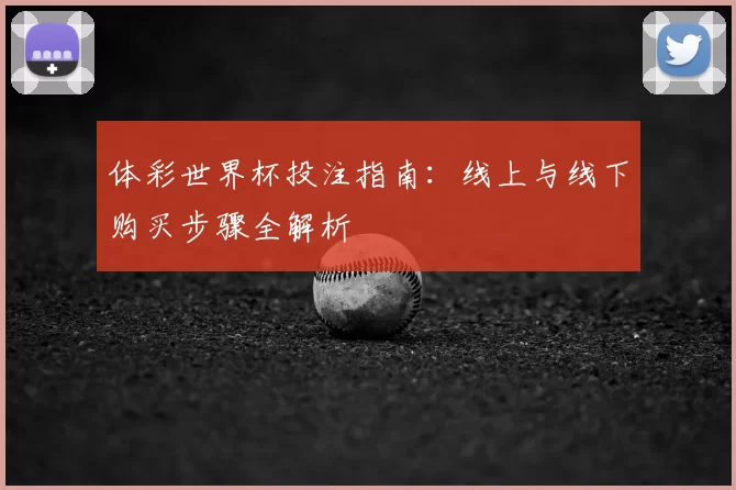 体彩世界杯投注指南:线上与线下购买步骤全解析