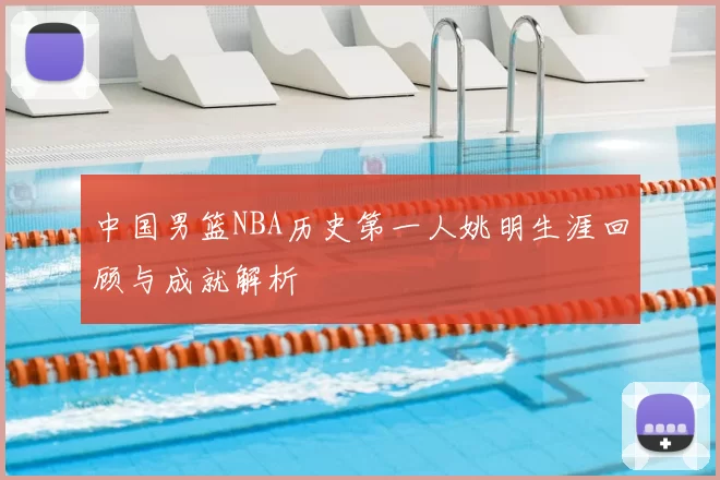 中国男篮NBA历史第一人姚明生涯回顾与成就解析