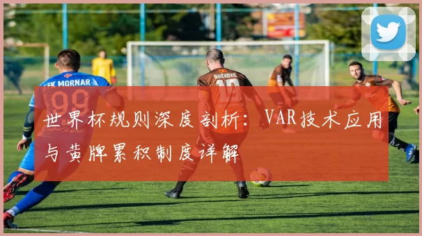 世界杯规则深度剖析：VAR技术应用与黄牌累积制度详解