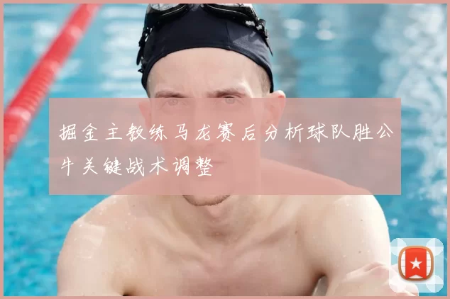 掘金主教练马龙赛后分析球队胜公牛关键战术调整