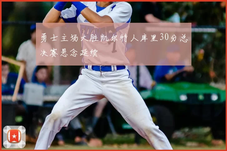 勇士主场大胜凯尔特人库里30分总决赛悬念延续