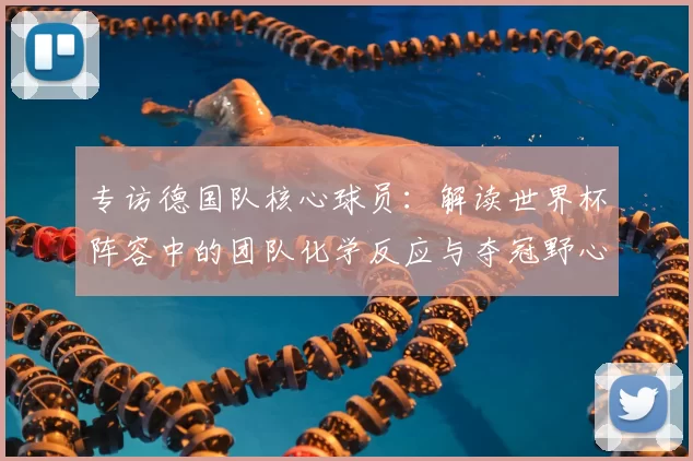 专访德国队核心球员:解读世界杯阵容中的团队化学反应与夺冠野心