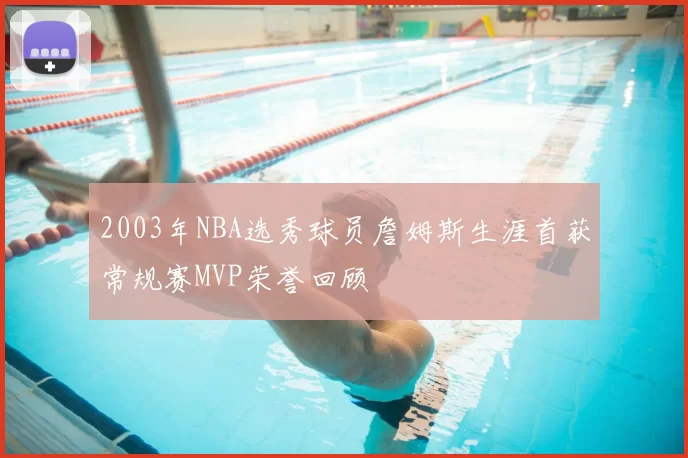 2003年NBA选秀球员詹姆斯生涯首获常规赛MVP荣誉回顾