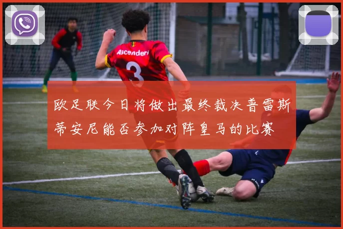 欧足联今日将做出最终裁决普雷斯蒂安尼能否参加对阵皇马的比赛