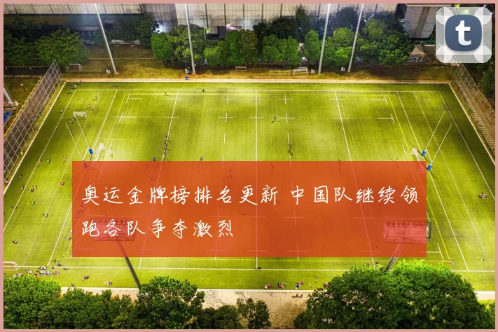 奥运金牌榜排名更新 中国队继续领跑各队争夺激烈