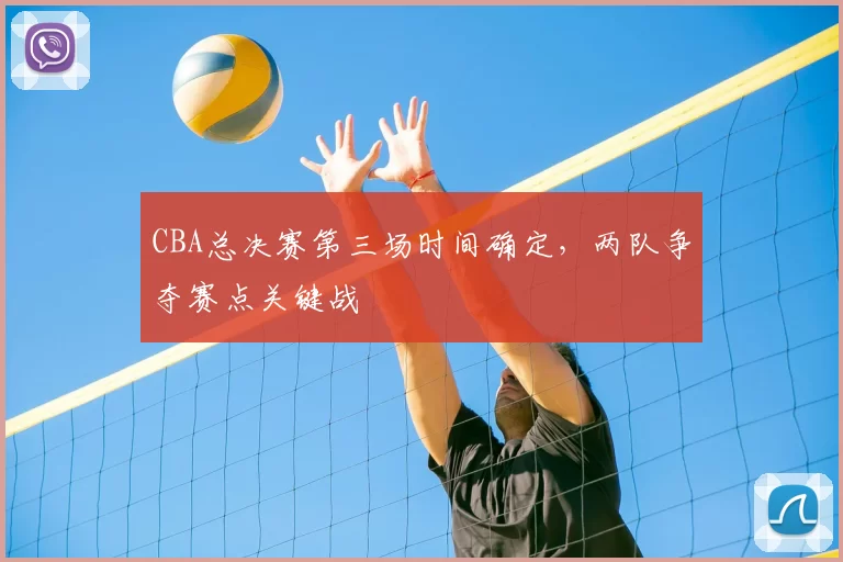 CBA总决赛第三场时间确定，两队争夺赛点关键战