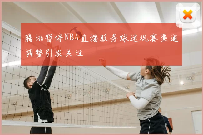 腾讯暂停NBA直播服务球迷观赛渠道调整引发关注