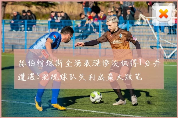 赫伯特琼斯全场表现惨淡仅得1分并遭遇5犯规球队失利成最大败笔