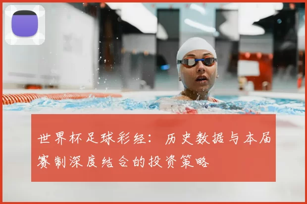 世界杯足球彩经:历史数据与本届赛制深度结合的投资策略