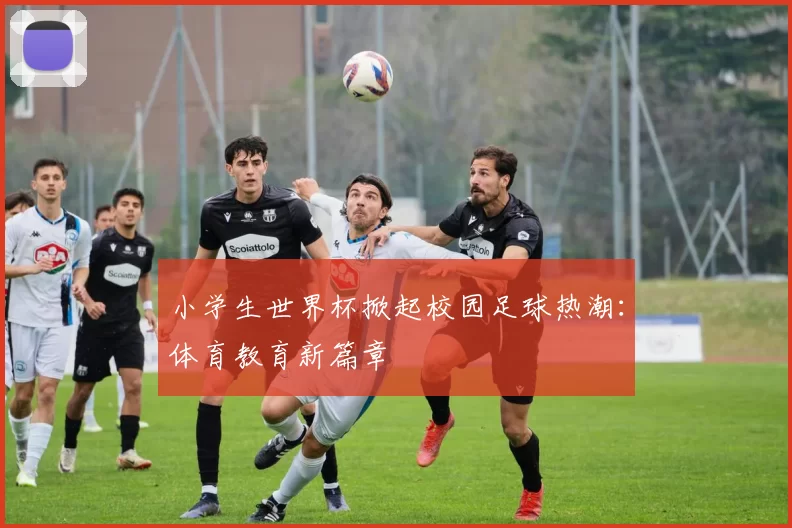 小学生世界杯掀起校园足球热潮:体育教育新篇章