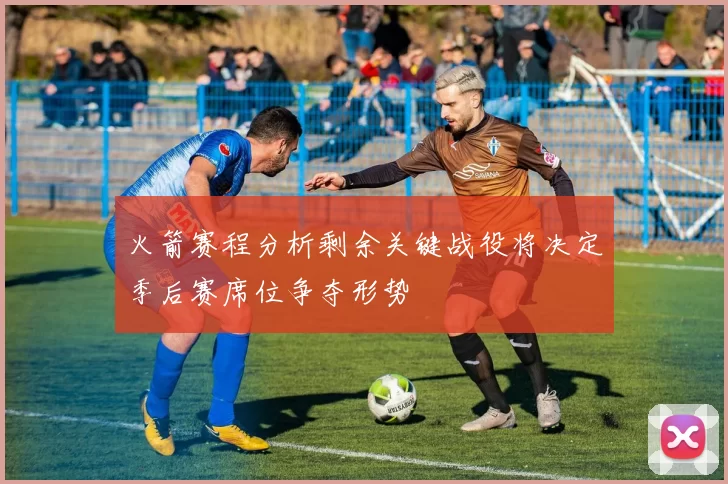 火箭赛程分析剩余关键战役将决定季后赛席位争夺形势