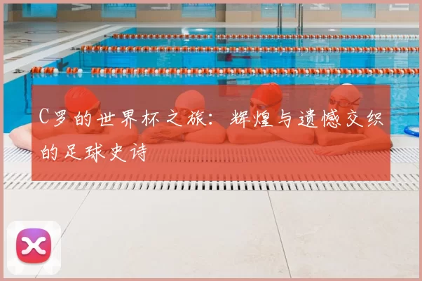 C罗的世界杯之旅:辉煌与遗憾交织的足球史诗