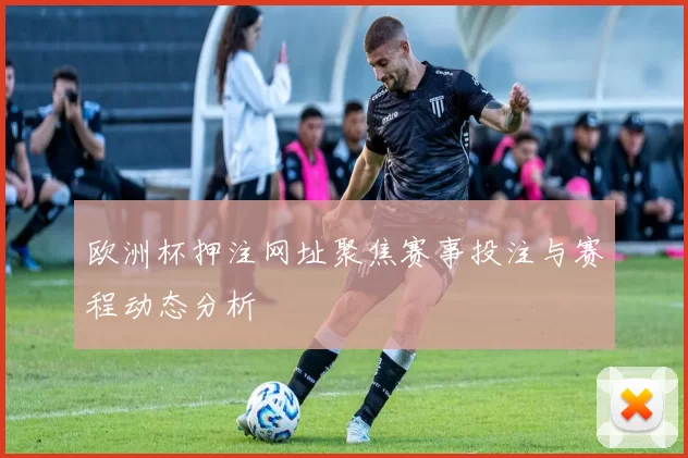 欧洲杯押注网址聚焦赛事投注与赛程动态分析
