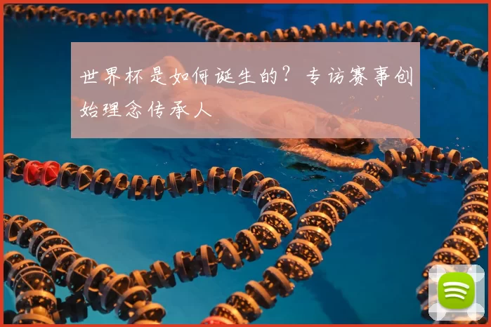 世界杯是如何诞生的？专访赛事创始理念传承人