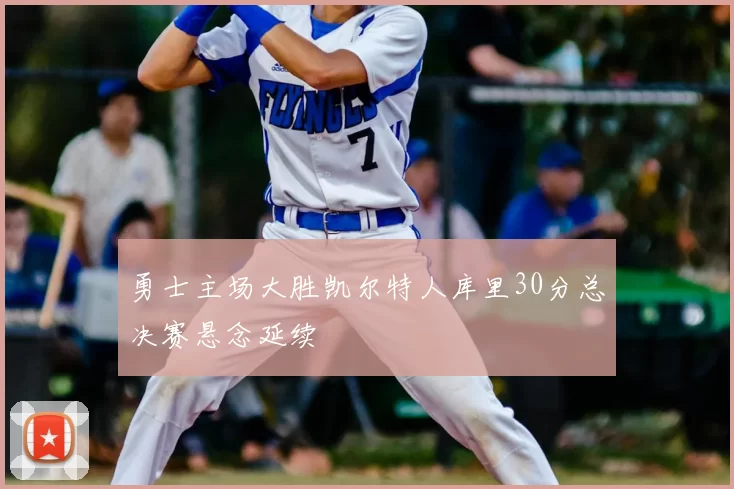 勇士主场大胜凯尔特人库里30分总决赛悬念延续