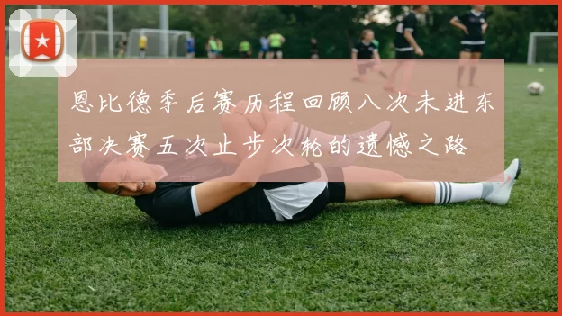 恩比德季后赛历程回顾八次未进东部决赛五次止步次轮的遗憾之路