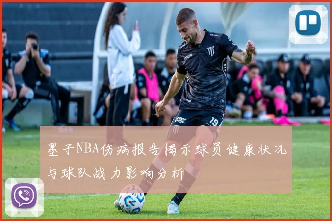 墨子NBA伤病报告揭示球员健康状况与球队战力影响分析
