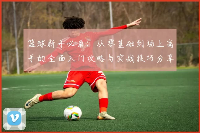篮球新手必看:从零基础到场上高手的全面入门攻略与实战技巧分享
