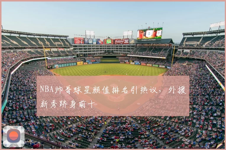 NBA帅哥球星颜值排名引热议，外援新秀跻身前十