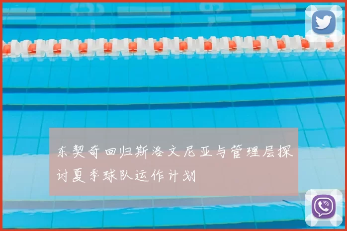 东契奇回归斯洛文尼亚与管理层探讨夏季球队运作计划