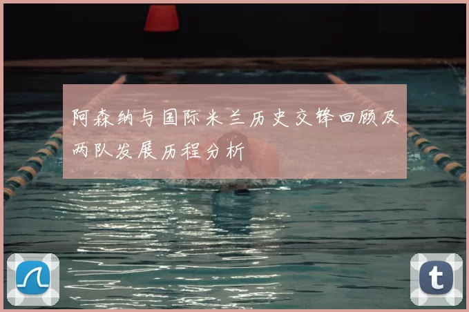 阿森纳与国际米兰历史交锋回顾及两队发展历程分析