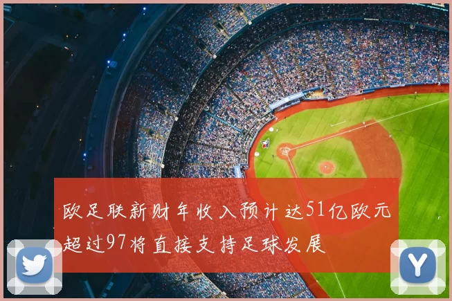 欧足联新财年收入预计达51亿欧元超过97将直接支持足球发展