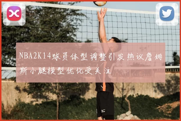 NBA2K14球员体型调整引发热议詹姆斯小腿模型优化受关注
