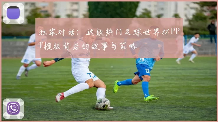 独家对话:这款热门足球世界杯PPT模板背后的故事与策略