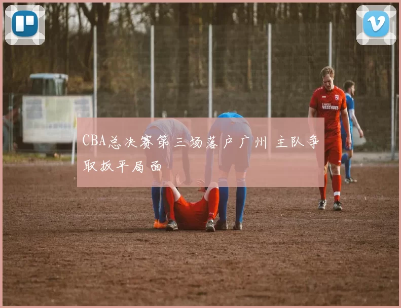 CBA总决赛第三场落户广州 主队争取扳平局面