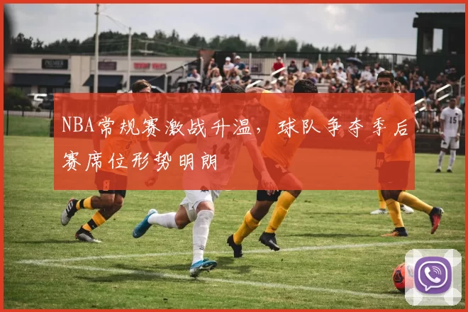 NBA常规赛激战升温，球队争夺季后赛席位形势明朗