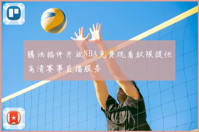 腾讯插件开放NBA免费观看权限提供高清赛事直播服务
