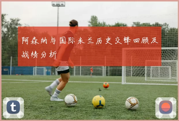 阿森纳与国际米兰历史交锋回顾及战绩分析
