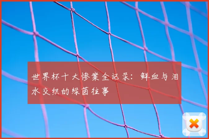 世界杯十大惨案全记录:鲜血与泪水交织的绿茵往事